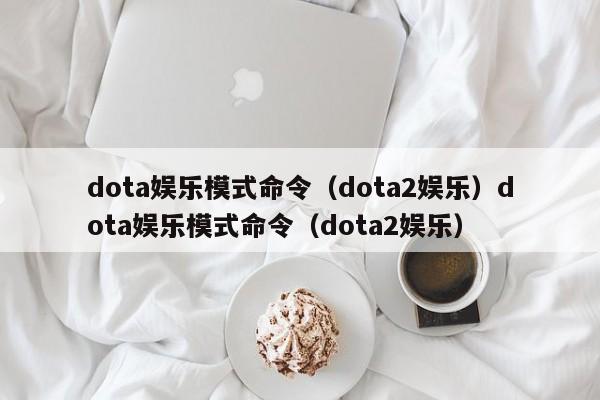 dota娱乐模式命令（dota2娱乐）dota娱乐模式命令（dota2娱乐）