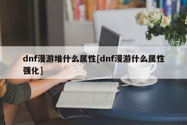 dnf漫游堆什么属性[dnf漫游什么属性强化]