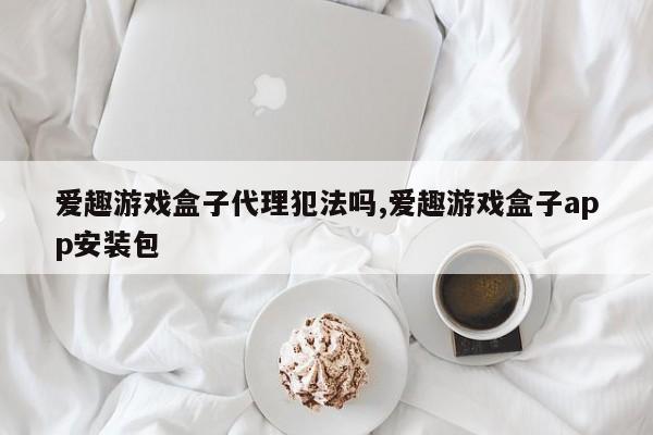 爱趣游戏盒子代理犯法吗,爱趣游戏盒子app安装包
