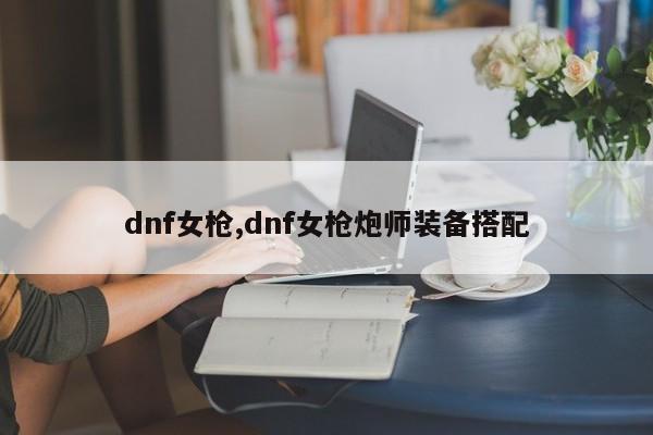 dnf女枪,dnf女枪炮师装备搭配