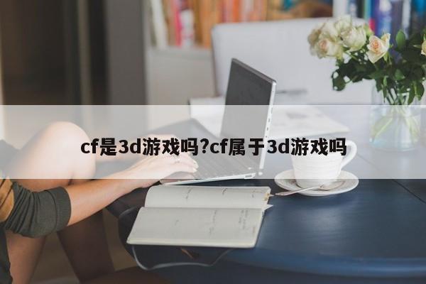 cf是3d游戏吗?cf属于3d游戏吗