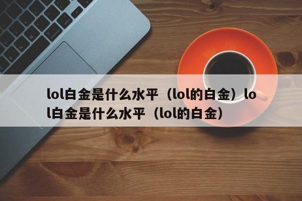 lol白金是什么水平（lol的白金）lol白金是什么水平（lol的白金）