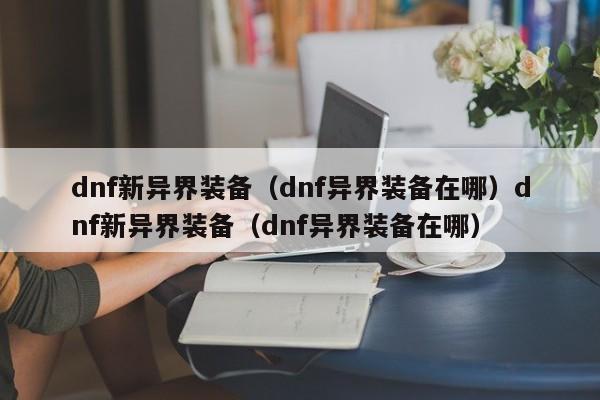 dnf新异界装备（dnf异界装备在哪）dnf新异界装备（dnf异界装备在哪）