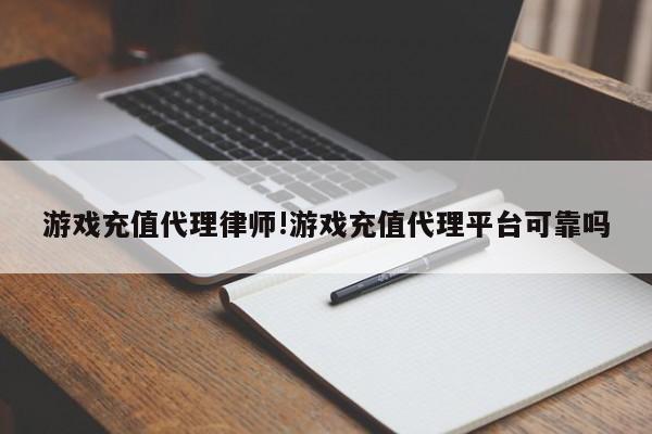 游戏充值代理律师!游戏充值代理平台可靠吗