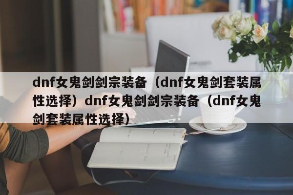 dnf女鬼剑剑宗装备(dnf女鬼剑套装属性选择)dnf女鬼剑剑宗装备(dnf女鬼剑套装属性选择)