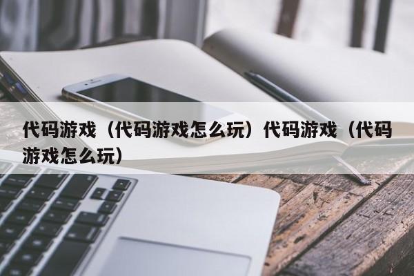 代码游戏（代码游戏怎么玩）代码游戏（代码游戏怎么玩）