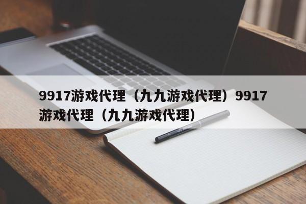 9917游戏代理（九九游戏代理）9917游戏代理（九九游戏代理）