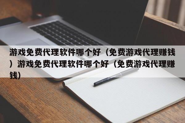 游戏免费代理软件哪个好（免费游戏代理赚钱）游戏免费代理软件哪个好（免费游戏代理赚钱）