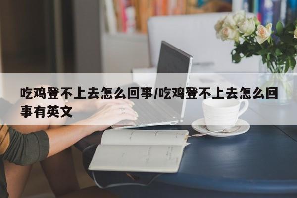 吃鸡登不上去怎么回事/吃鸡登不上去怎么回事有英文