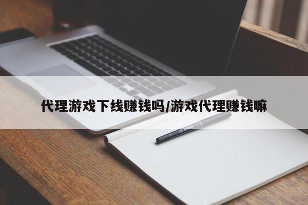 代理游戏下线赚钱吗/游戏代理赚钱嘛