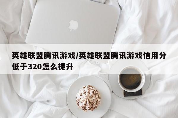 英雄联盟腾讯游戏/英雄联盟腾讯游戏信用分低于320怎么提升