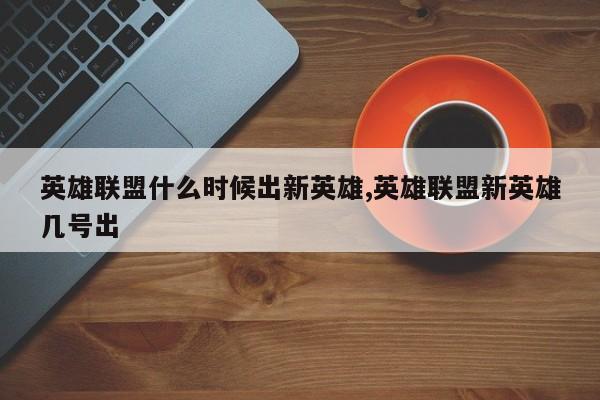 英雄联盟什么时候出新英雄,英雄联盟新英雄几号出