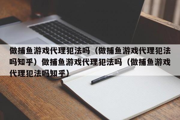 做捕鱼游戏代理犯法吗（做捕鱼游戏代理犯法吗知乎）做捕鱼游戏代理犯法吗（做捕鱼游戏代理犯法吗知乎）
