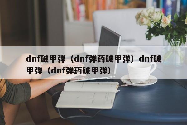 dnf破甲弹（dnf弹药破甲弹）dnf破甲弹（dnf弹药破甲弹）