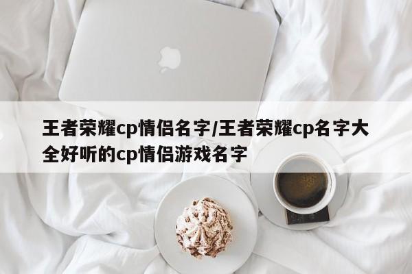 王者荣耀cp情侣名字/王者荣耀cp名字大全好听的cp情侣游戏名字