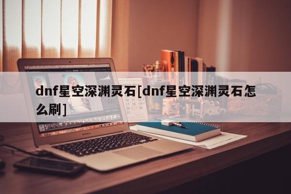 dnf星空深渊灵石[dnf星空深渊灵石怎么刷]