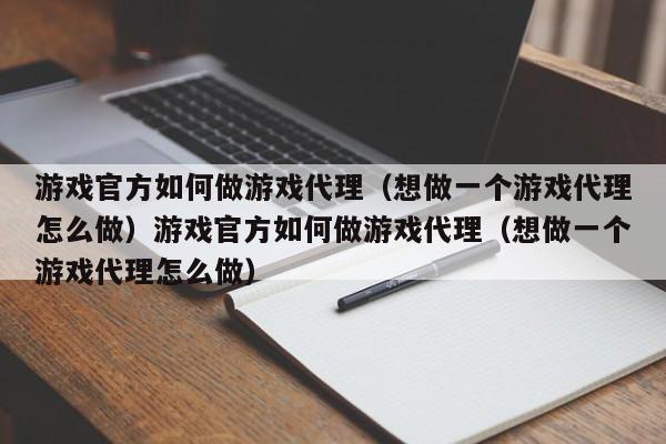 游戏官方如何做游戏代理（想做一个游戏代理怎么做）游戏官方如何做游戏代理（想做一个游戏代理怎么做）