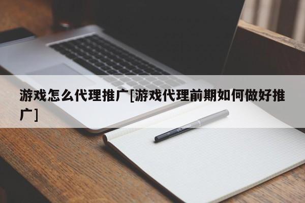 游戏怎么代理推广[游戏代理前期如何做好推广]