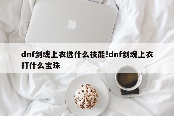 dnf剑魂上衣选什么技能!dnf剑魂上衣打什么宝珠