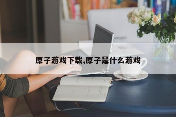 原子游戏下载,原子是什么游戏