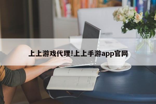 上上游戏代理!上上手游app官网