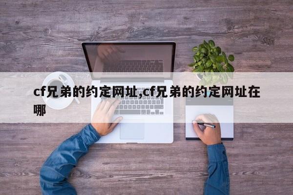 cf兄弟的约定网址,cf兄弟的约定网址在哪