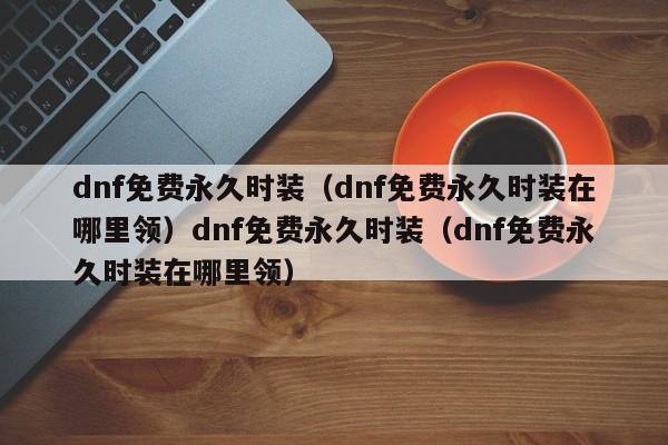 dnf免费永久时装（dnf免费永久时装在哪里领）dnf免费永久时装（dnf免费永久时装在哪里领）