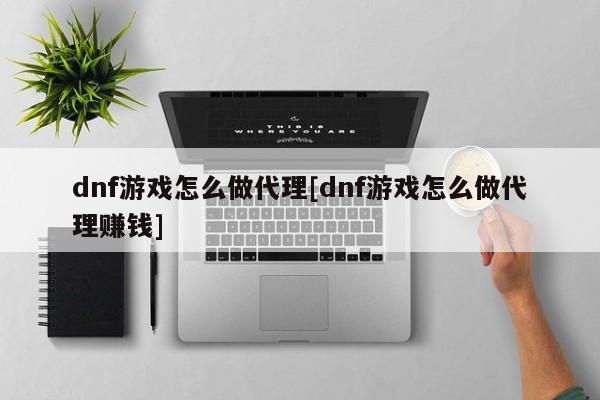 dnf游戏怎么做代理[dnf游戏怎么做代理赚钱]