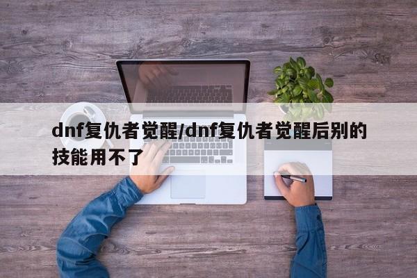 dnf复仇者觉醒/dnf复仇者觉醒后别的技能用不了
