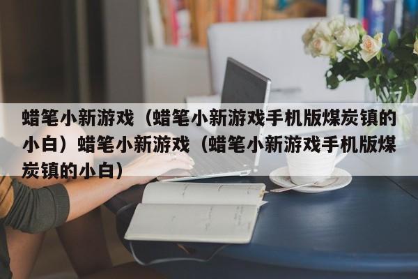 蜡笔小新游戏（蜡笔小新游戏手机版煤炭镇的小白）蜡笔小新游戏（蜡笔小新游戏手机版煤炭镇的小白）