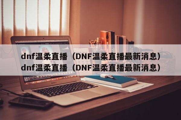 dnf温柔直播（DNF温柔直播最新消息）dnf温柔直播（DNF温柔直播最新消息）