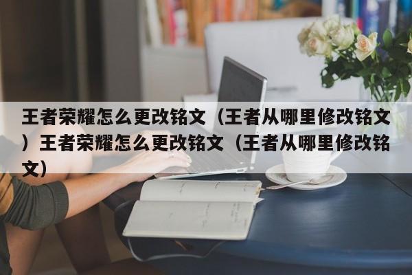 王者荣耀怎么更改铭文（王者从哪里修改铭文）王者荣耀怎么更改铭文（王者从哪里修改铭文）