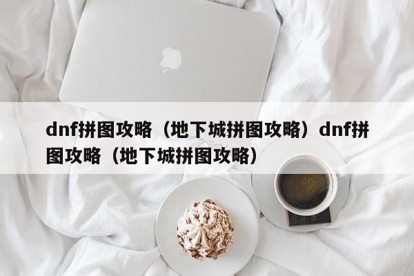 dnf拼图攻略（地下城拼图攻略）dnf拼图攻略（地下城拼图攻略）