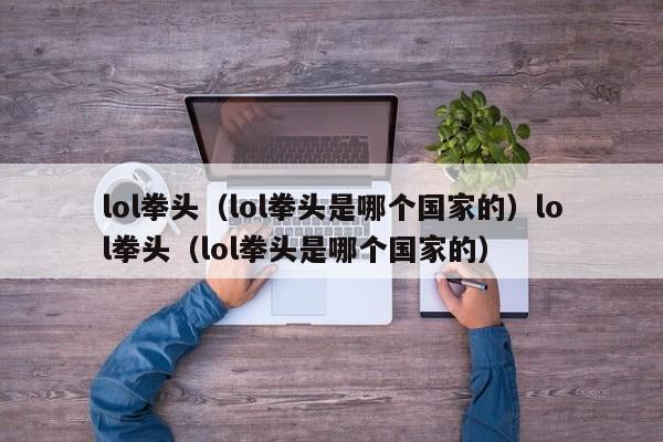 lol拳头（lol拳头是哪个国家的）lol拳头（lol拳头是哪个国家的）