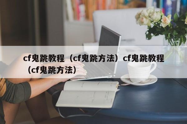 cf鬼跳教程（cf鬼跳方法）cf鬼跳教程（cf鬼跳方法）