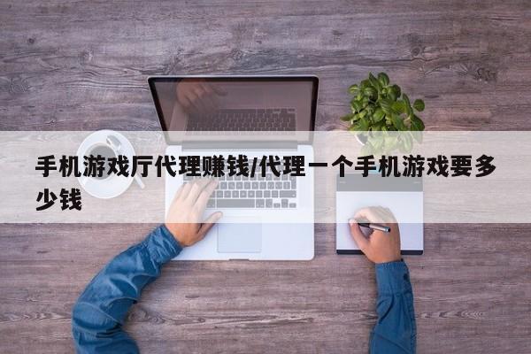 手机游戏厅代理赚钱/代理一个手机游戏要多少钱
