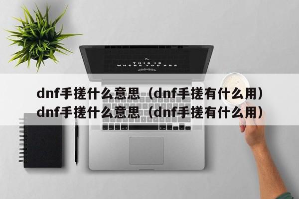 dnf手搓什么意思（dnf手搓有什么用）dnf手搓什么意思（dnf手搓有什么用）