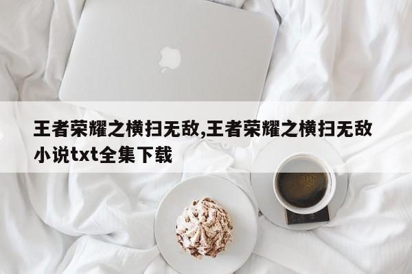 王者荣耀之横扫无敌,王者荣耀之横扫无敌 小说txt全集下载