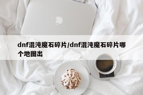 dnf混沌魔石碎片/dnf混沌魔石碎片哪个地图出
