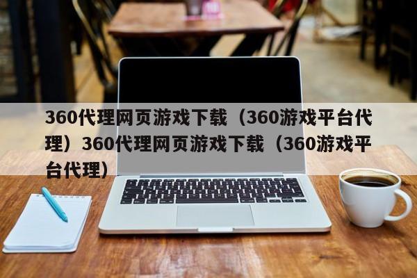 360代理网页游戏下载（360游戏平台代理）360代理网页游戏下载（360游戏平台代理）