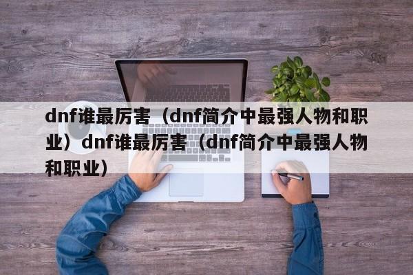 dnf谁最厉害（dnf简介中最强人物和职业）dnf谁最厉害（dnf简介中最强人物和职业）