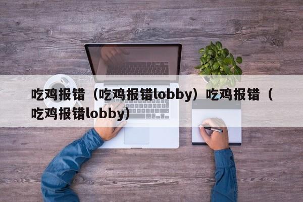 吃鸡报错（吃鸡报错lobby）吃鸡报错（吃鸡报错lobby）