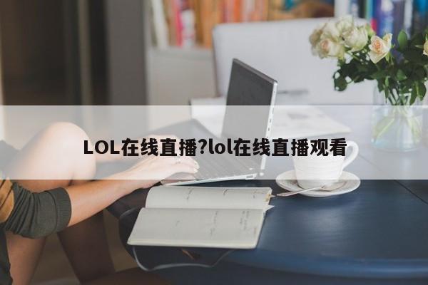 LOL在线直播?lol在线直播观看