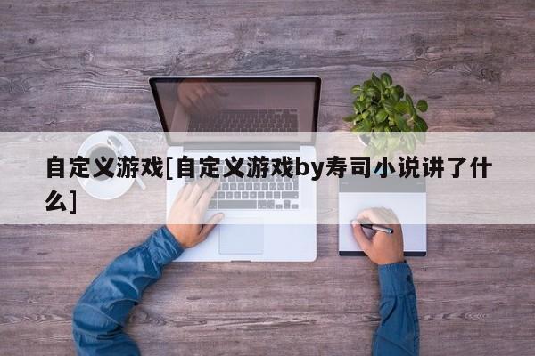 自定义游戏[自定义游戏by寿司小说讲了什么]