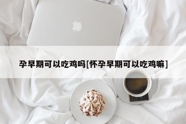 孕早期可以吃鸡吗[怀孕早期可以吃鸡嘛]