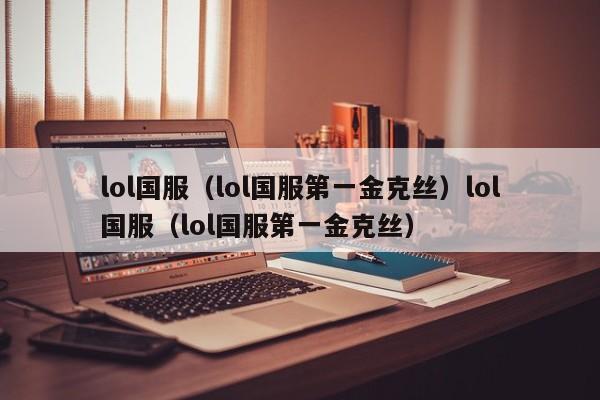 lol国服（lol国服第一金克丝）lol国服（lol国服第一金克丝）