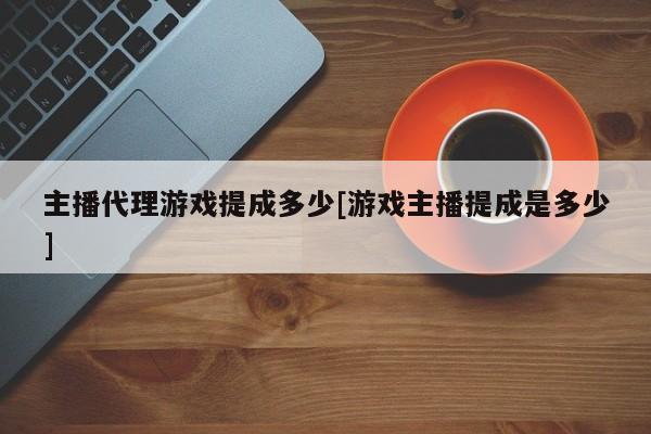 主播代理游戏提成多少[游戏主播提成是多少]