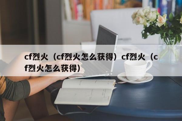 cf烈火（cf烈火怎么获得）cf烈火（cf烈火怎么获得）