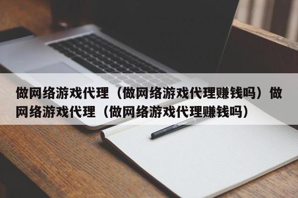 做网络游戏代理（做网络游戏代理赚钱吗）做网络游戏代理（做网络游戏代理赚钱吗）