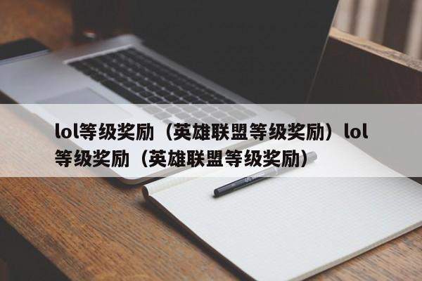lol等级奖励（英雄联盟等级奖励）lol等级奖励（英雄联盟等级奖励）
